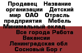 Продавец › Название организации ­ Детский мир, ОАО › Отрасль предприятия ­ Мебель › Минимальный оклад ­ 27 000 - Все города Работа » Вакансии   . Ленинградская обл.,Сосновый Бор г.